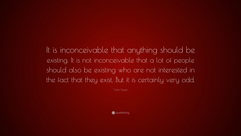 Celia Green Quote: “It is inconceivable that anything should be existing. It is not inconceivable that a lot of people should also be existing who are not interested in the fact that they exist. But it is certainly very odd.”