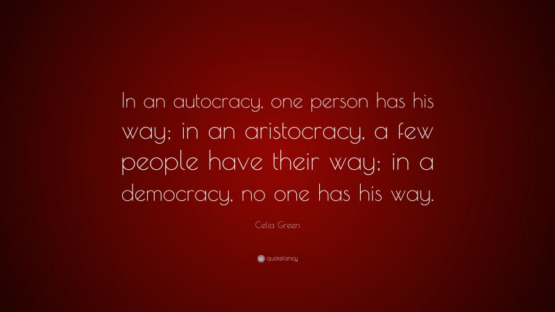 Celia Green Quote: “In an autocracy, one person has his way; in an aristocracy, a few people have their way; in a democracy, no one has his way.”
