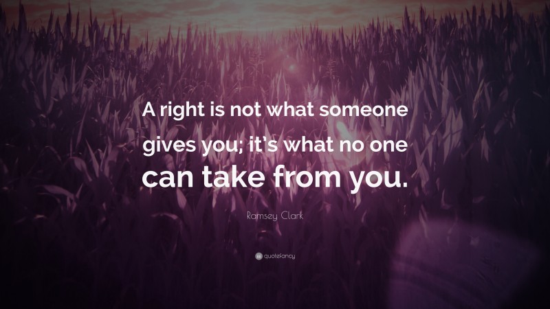 Ramsey Clark Quote: “A right is not what someone gives you; it’s what no one can take from you.”