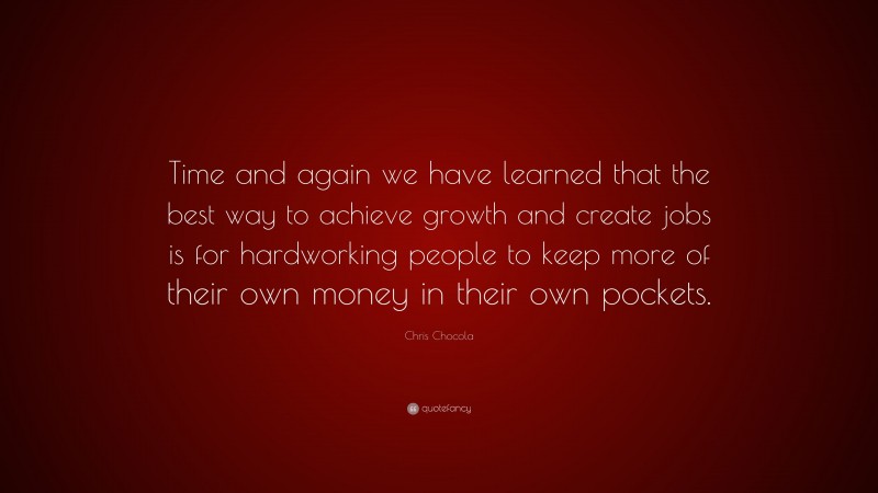 Chris Chocola Quote: “Time and again we have learned that the best way to achieve growth and create jobs is for hardworking people to keep more of their own money in their own pockets.”