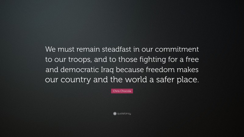 Chris Chocola Quote: “We must remain steadfast in our commitment to our troops, and to those fighting for a free and democratic Iraq because freedom makes our country and the world a safer place.”