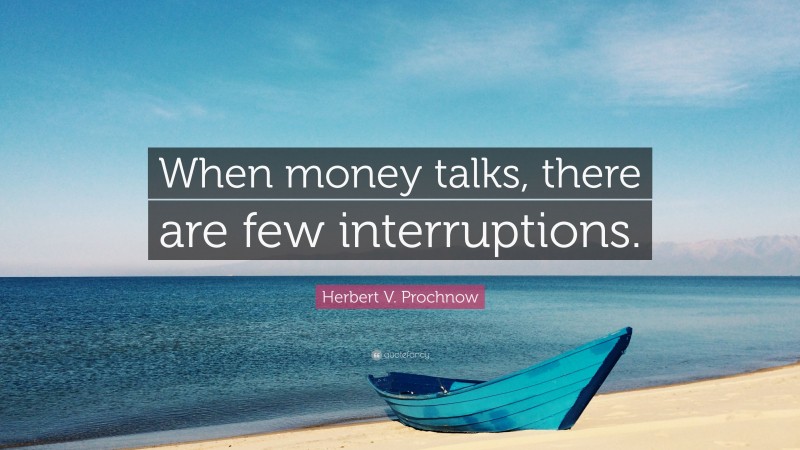 Herbert V. Prochnow Quote: “When money talks, there are few interruptions.”