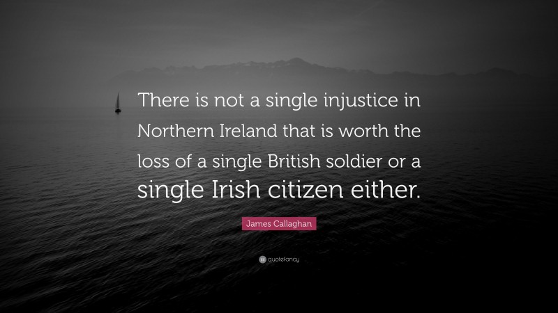 James Callaghan Quote: “There is not a single injustice in Northern Ireland that is worth the loss of a single British soldier or a single Irish citizen either.”