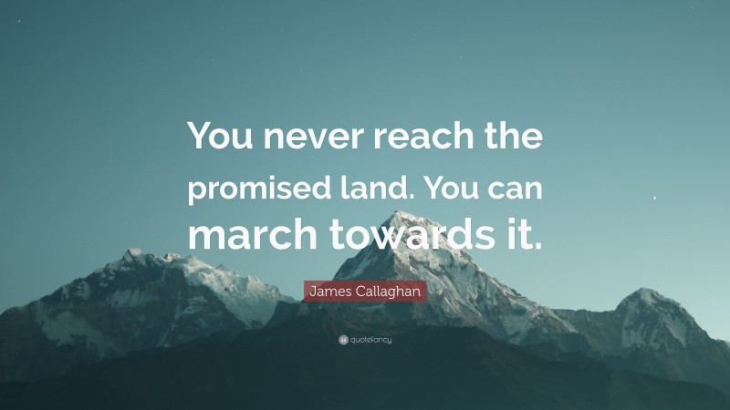 James Callaghan Quote: “You never reach the promised land. You can march towards it.”