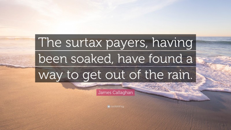 James Callaghan Quote: “The surtax payers, having been soaked, have found a way to get out of the rain.”