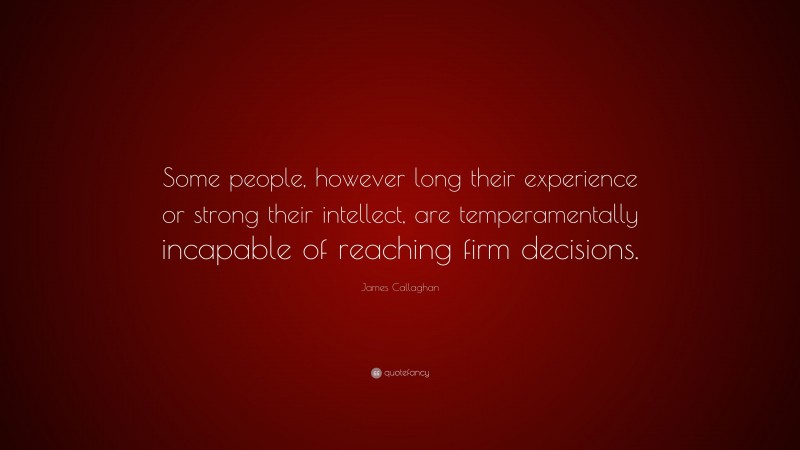 James Callaghan Quote: “Some people, however long their experience or strong their intellect, are temperamentally incapable of reaching firm decisions.”