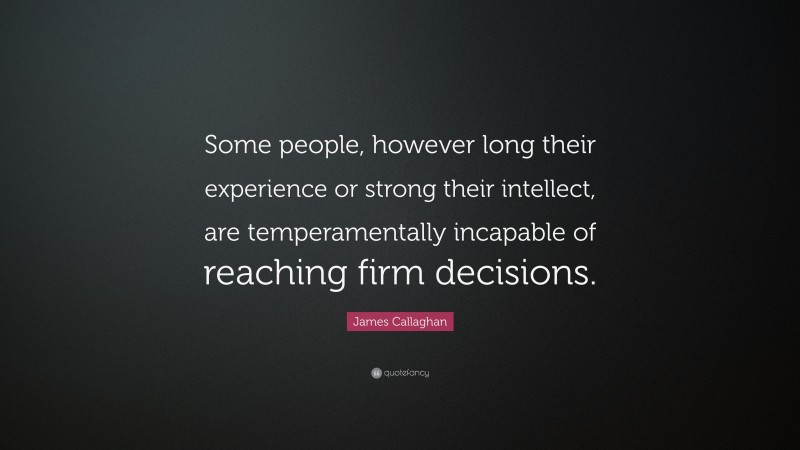 James Callaghan Quote: “Some people, however long their experience or strong their intellect, are temperamentally incapable of reaching firm decisions.”