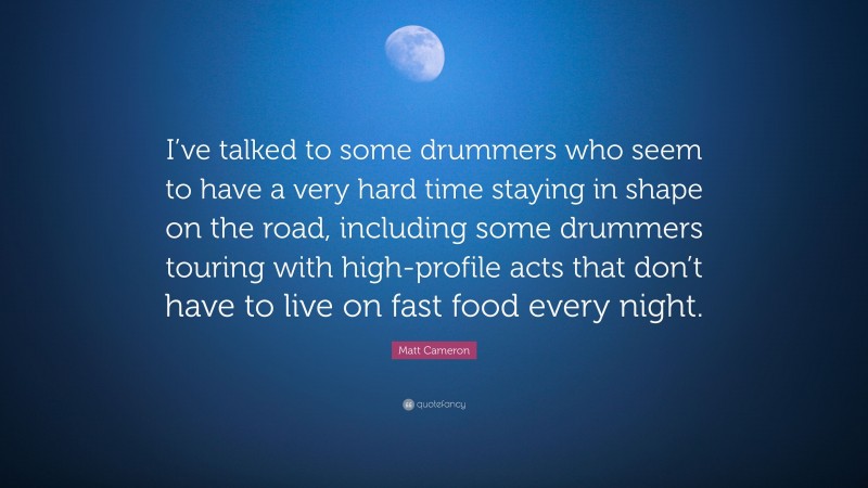 Matt Cameron Quote: “I’ve talked to some drummers who seem to have a very hard time staying in shape on the road, including some drummers touring with high-profile acts that don’t have to live on fast food every night.”