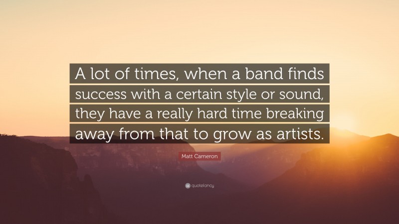 Matt Cameron Quote: “A lot of times, when a band finds success with a certain style or sound, they have a really hard time breaking away from that to grow as artists.”