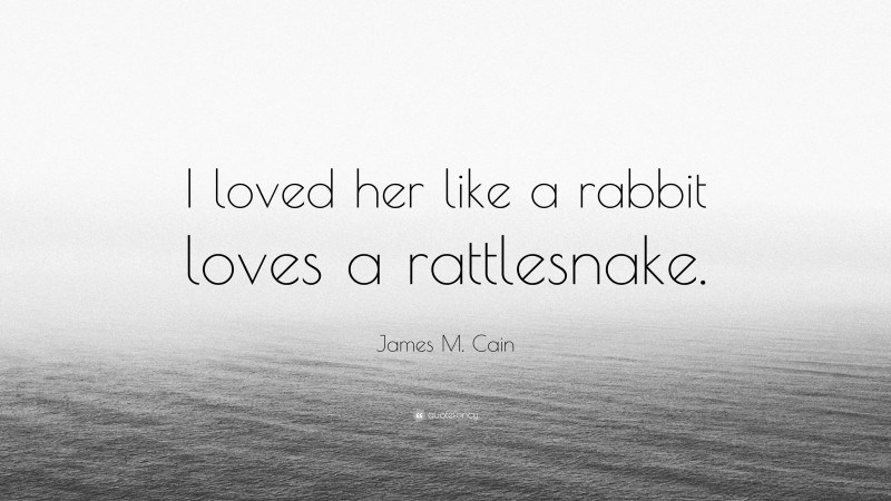 James M. Cain Quote: “I loved her like a rabbit loves a rattlesnake.”