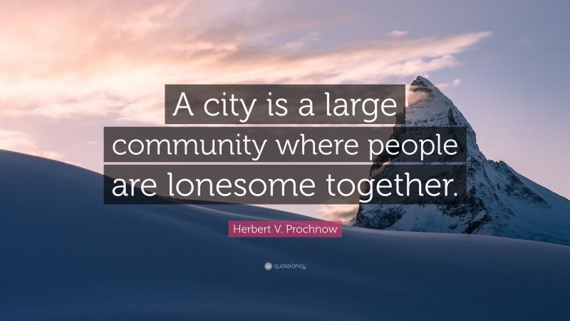Herbert V. Prochnow Quote: “A city is a large community where people are lonesome together.”