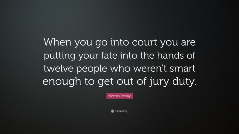 Norm Crosby Quote: “When you go into court you are putting your fate into the hands of twelve people who weren’t smart enough to get out of jury duty.”