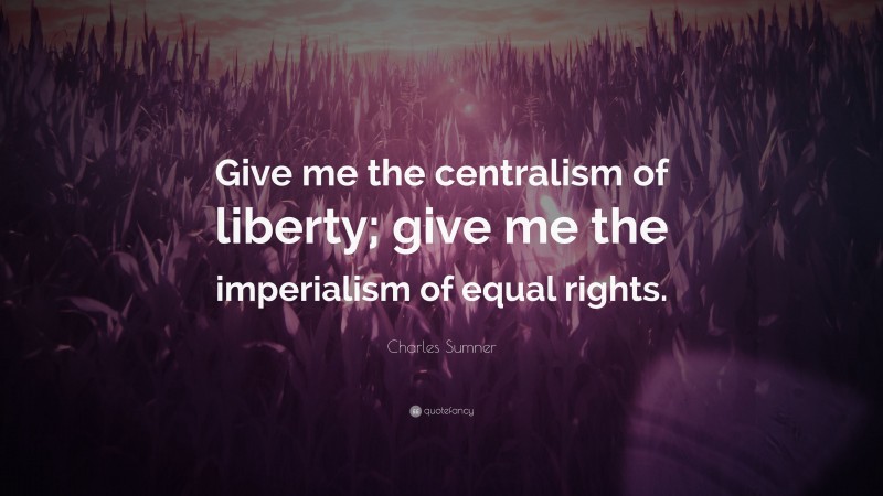 Charles Sumner Quote: “Give me the centralism of liberty; give me the imperialism of equal rights.”