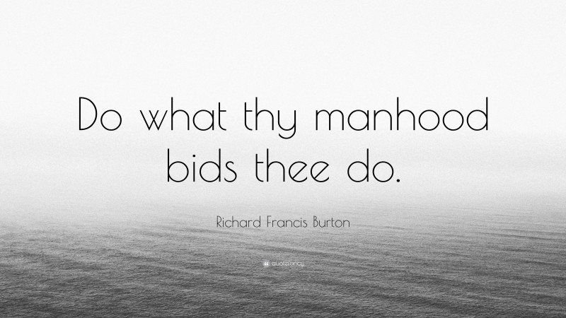 Richard Francis Burton Quote: “Do what thy manhood bids thee do.”