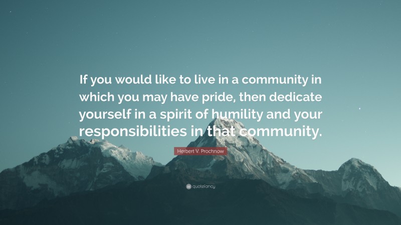Herbert V. Prochnow Quote: “If you would like to live in a community in which you may have pride, then dedicate yourself in a spirit of humility and your responsibilities in that community.”