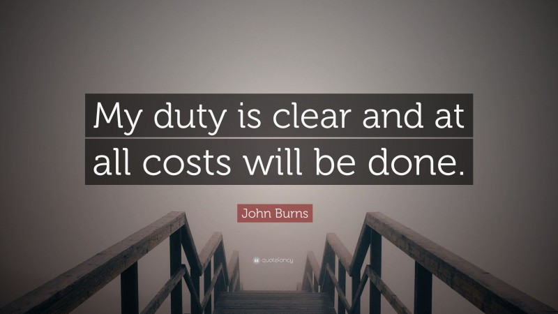 John Burns Quote: “My duty is clear and at all costs will be done.”