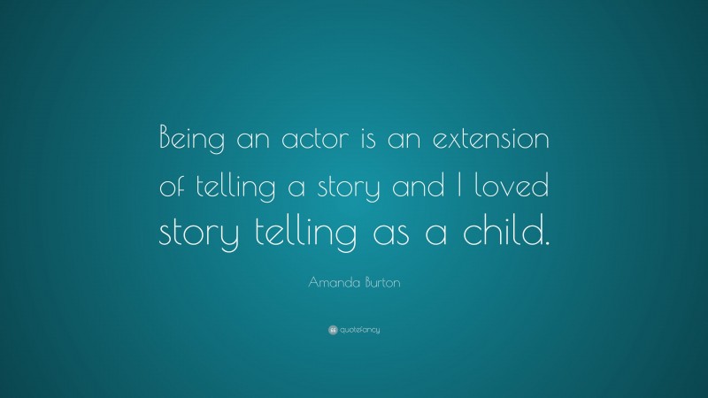 Amanda Burton Quote: “Being an actor is an extension of telling a story and I loved story telling as a child.”