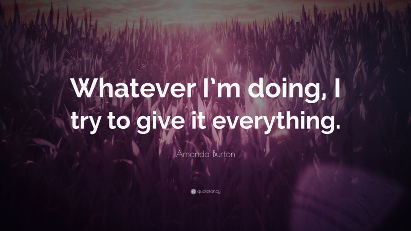 Amanda Burton Quote: “Whatever I’m doing, I try to give it everything.”