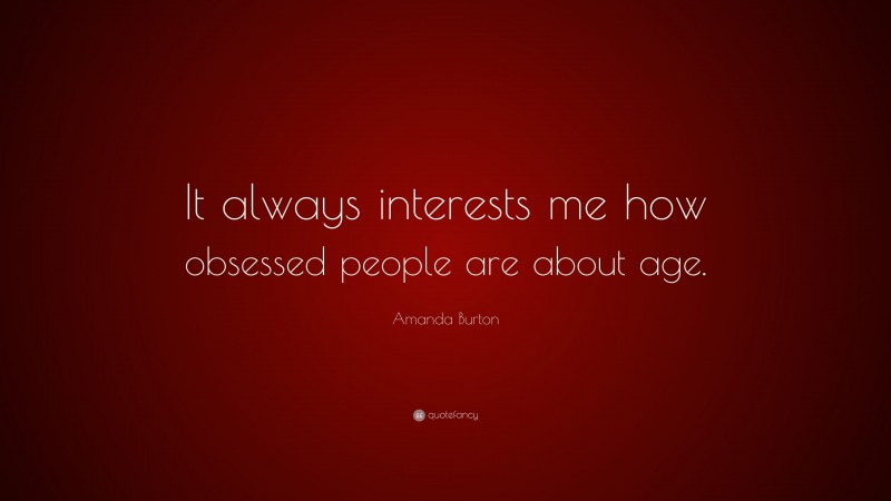 Amanda Burton Quote: “It always interests me how obsessed people are about age.”
