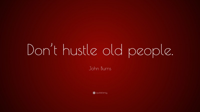 John Burns Quote: “Don’t hustle old people.”