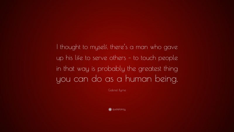 Gabriel Byrne Quote: “I thought to myself, there’s a man who gave up his life to serve others – to touch people in that way is probably the greatest thing you can do as a human being.”
