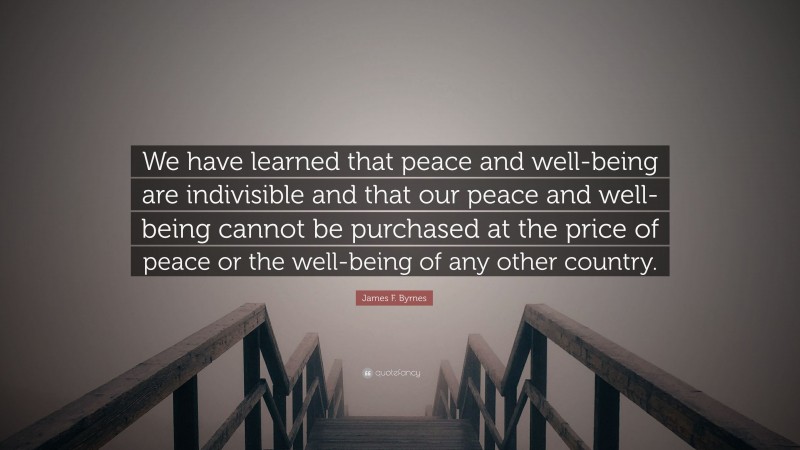 James F. Byrnes Quote: “We have learned that peace and well-being are indivisible and that our peace and well-being cannot be purchased at the price of peace or the well-being of any other country.”