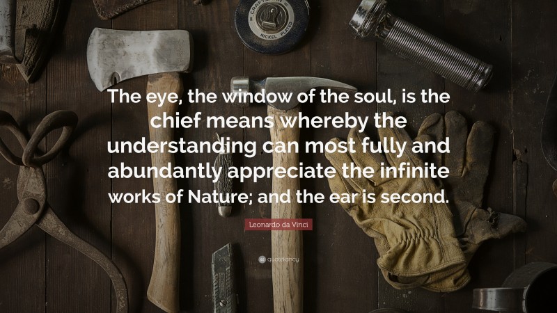 Leonardo da Vinci Quote: “The eye, the window of the soul, is the chief means whereby the understanding can most fully and abundantly appreciate the infinite works of Nature; and the ear is second.”