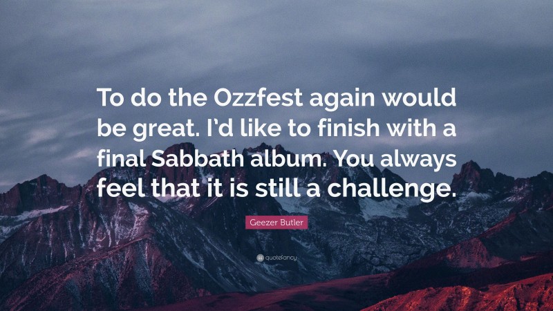 Geezer Butler Quote: “To do the Ozzfest again would be great. I’d like to finish with a final Sabbath album. You always feel that it is still a challenge.”
