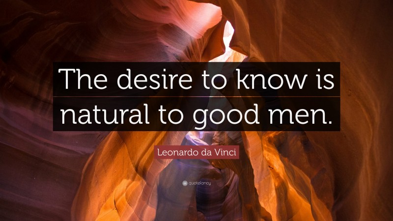 Leonardo da Vinci Quote: “The desire to know is natural to good men.”