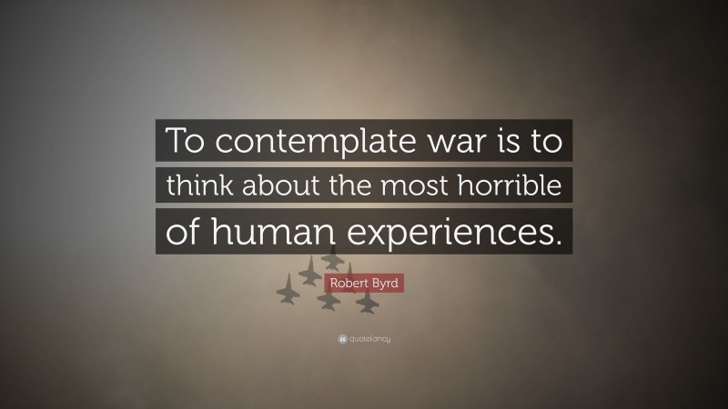 Robert Byrd Quote: “To contemplate war is to think about the most horrible of human experiences.”