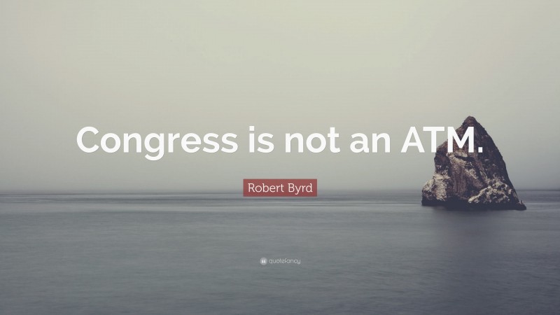 Robert Byrd Quote: “Congress is not an ATM.”
