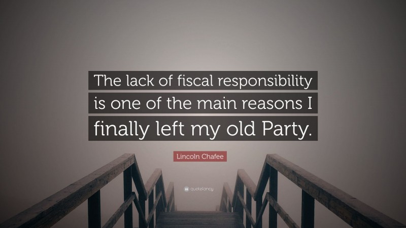 Lincoln Chafee Quote: “The lack of fiscal responsibility is one of the main reasons I finally left my old Party.”