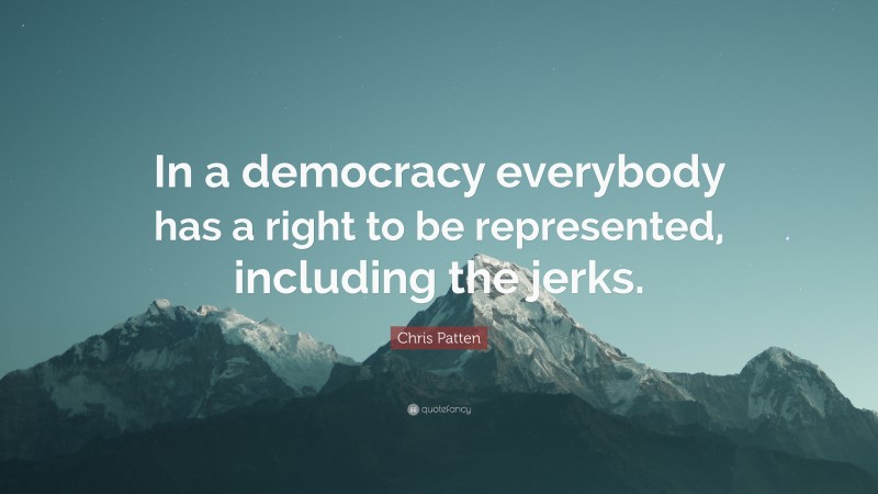 Chris Patten Quote: “In a democracy everybody has a right to be represented, including the jerks.”