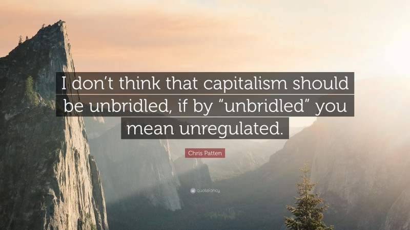 Chris Patten Quote: “I don’t think that capitalism should be unbridled, if by “unbridled” you mean unregulated.”