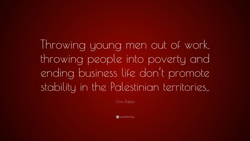 Chris Patten Quote: “Throwing young men out of work, throwing people into poverty and ending business life don’t promote stability in the Palestinian territories,.”