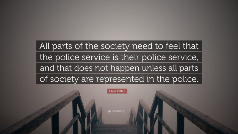 Chris Patten Quote: “All parts of the society need to feel that the police service is their police service, and that does not happen unless all parts of society are represented in the police.”