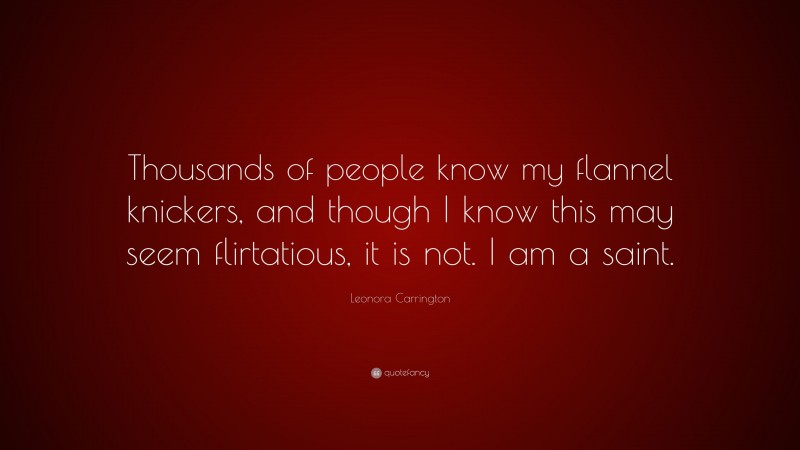 Leonora Carrington Quote: “Thousands of people know my flannel knickers, and though I know this may seem flirtatious, it is not. I am a saint.”