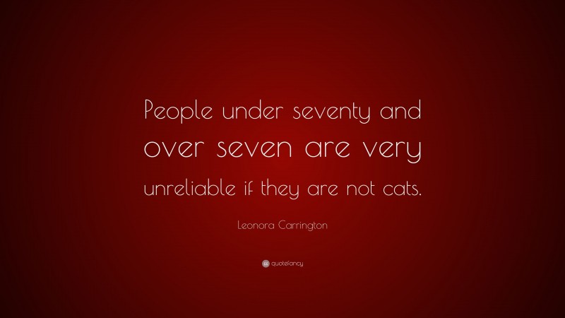 Leonora Carrington Quote: “People under seventy and over seven are very unreliable if they are not cats.”