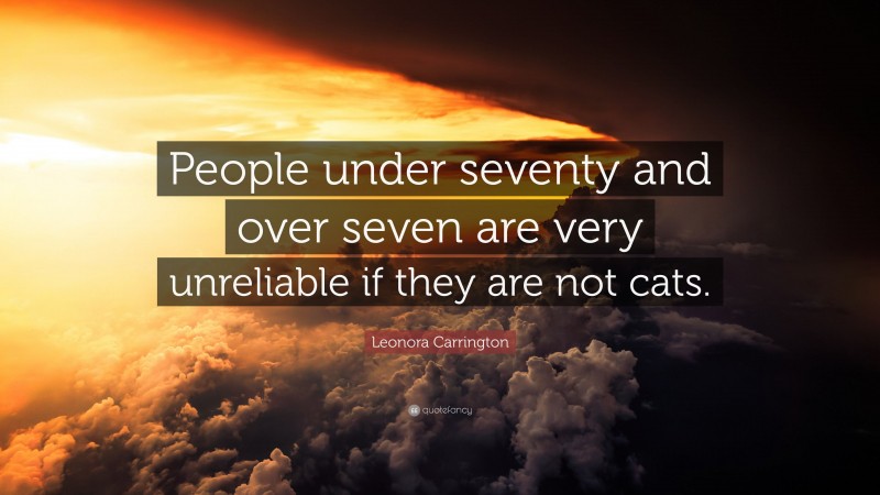 Leonora Carrington Quote: “People under seventy and over seven are very unreliable if they are not cats.”
