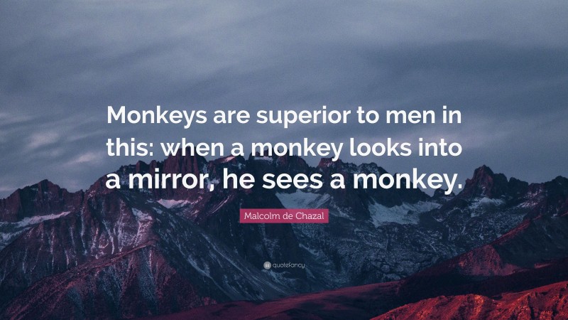 Malcolm de Chazal Quote: “Monkeys are superior to men in this: when a monkey looks into a mirror, he sees a monkey.”