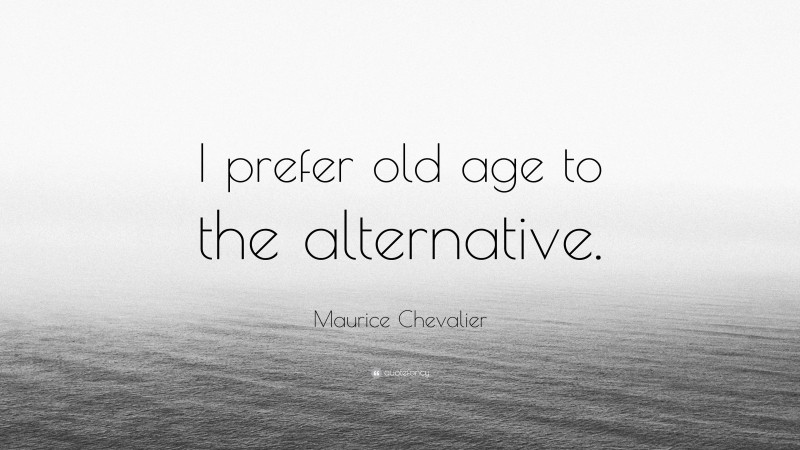 Maurice Chevalier Quote: “I prefer old age to the alternative.”