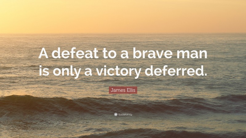 James Ellis Quote: “A defeat to a brave man is only a victory deferred.”