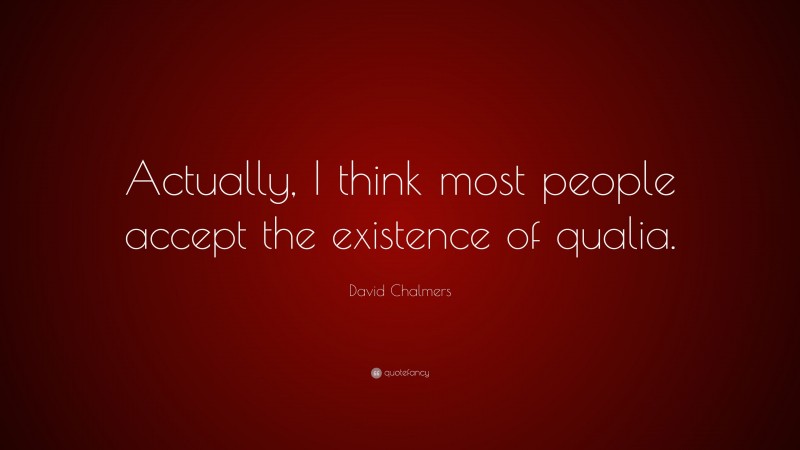 David Chalmers Quote: “Actually, I think most people accept the existence of qualia.”