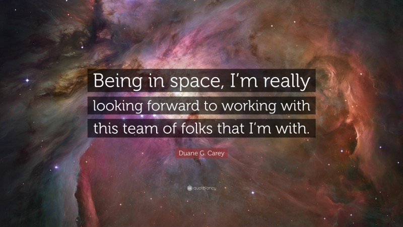 Duane G. Carey Quote: “Being in space, I’m really looking forward to working with this team of folks that I’m with.”