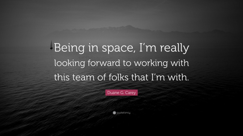 Duane G. Carey Quote: “Being in space, I’m really looking forward to working with this team of folks that I’m with.”