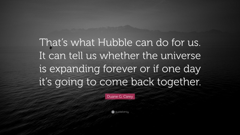 Duane G. Carey Quote: “That’s what Hubble can do for us. It can tell us whether the universe is expanding forever or if one day it’s going to come back together.”