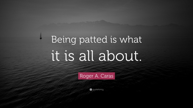 Roger A. Caras Quote: “Being patted is what it is all about.”