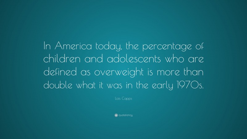 Lois Capps Quote: “In America today, the percentage of children and adolescents who are defined as overweight is more than double what it was in the early 1970s.”