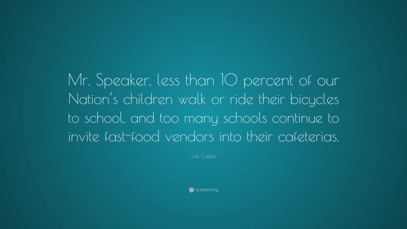Lois Capps Quote: “Mr. Speaker, less than 10 percent of our Nation’s children walk or ride their bicycles to school, and too many schools continue to invite fast-food vendors into their cafeterias.”