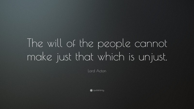 Lord Acton Quote: “The will of the people cannot make just that which is unjust.”